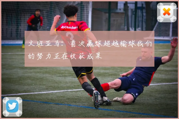 文班亚马：首次赢球超越输球我们的努力正在收获成果