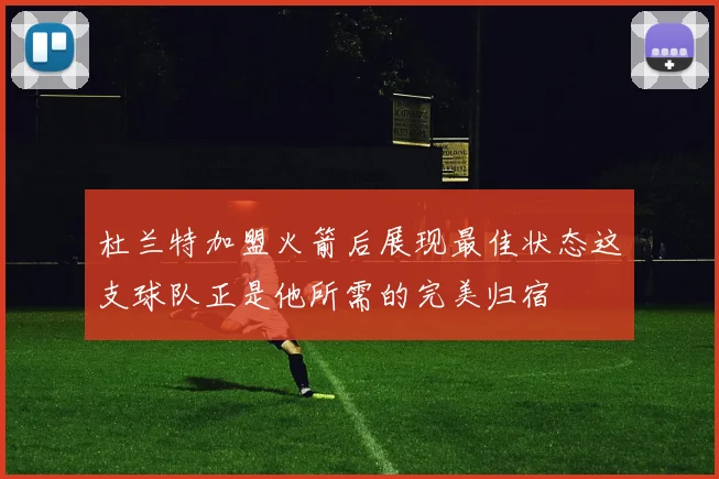 杜兰特加盟火箭后展现最佳状态这支球队正是他所需的完美归宿