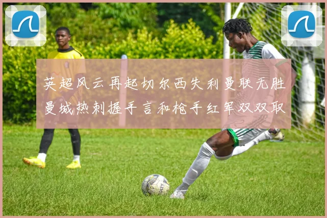 英超风云再起切尔西失利曼联无胜曼城热刺握手言和枪手红军双双取胜