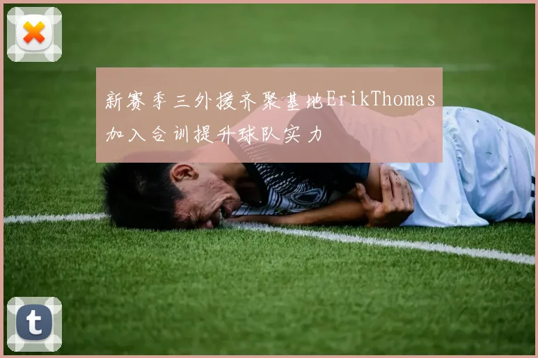 新赛季三外援齐聚基地ErikThomas加入合训提升球队实力