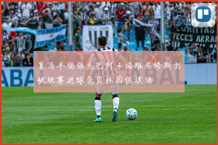 皇马半场领先巴列卡诺维尼修斯打破联赛进球荒贝林因伤退场