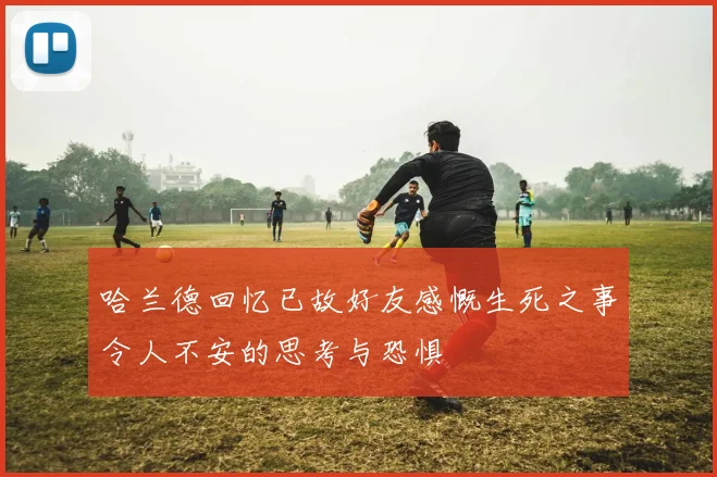哈兰德回忆已故好友感慨生死之事令人不安的思考与恐惧