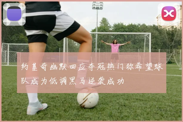 约基奇幽默回应夺冠热门称希望球队成为低调黑马逆袭成功