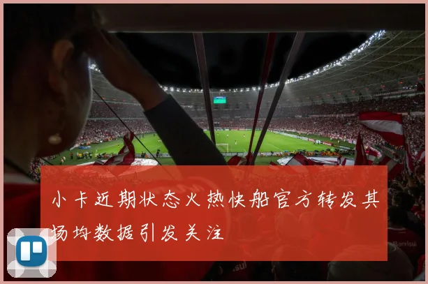 小卡近期状态火热快船官方转发其场均数据引发关注