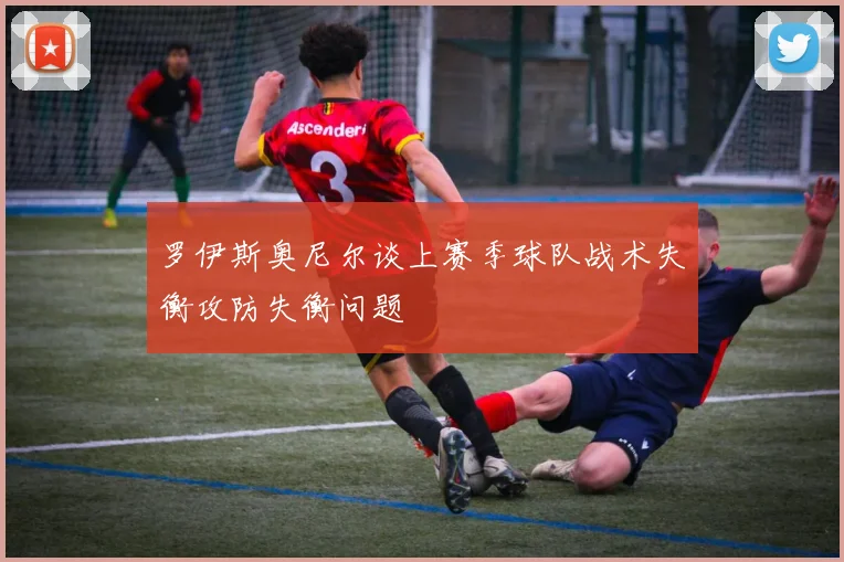 罗伊斯奥尼尔谈上赛季球队战术失衡攻防失衡问题