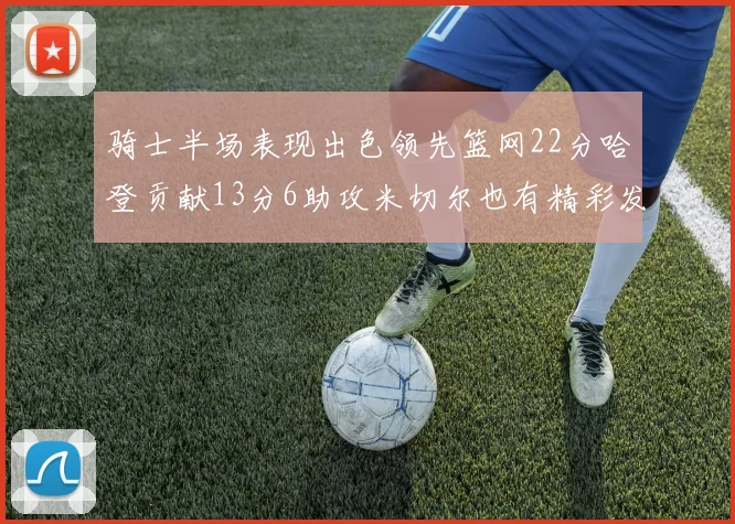 骑士半场表现出色领先篮网22分哈登贡献13分6助攻米切尔也有精彩发挥