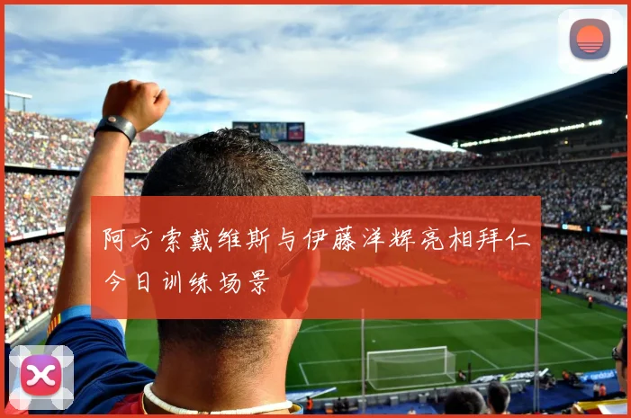 阿方索戴维斯与伊藤洋辉亮相拜仁今日训练场景