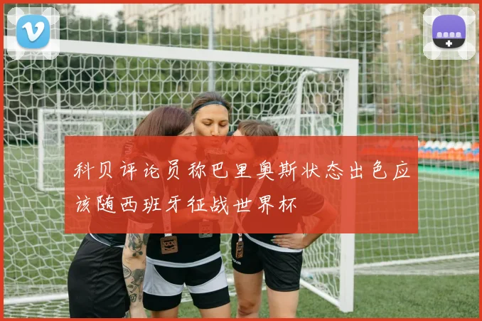 科贝评论员称巴里奥斯状态出色应该随西班牙征战世界杯