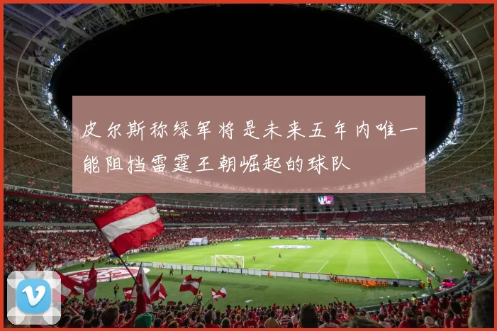 皮尔斯称绿军将是未来五年内唯一能阻挡雷霆王朝崛起的球队