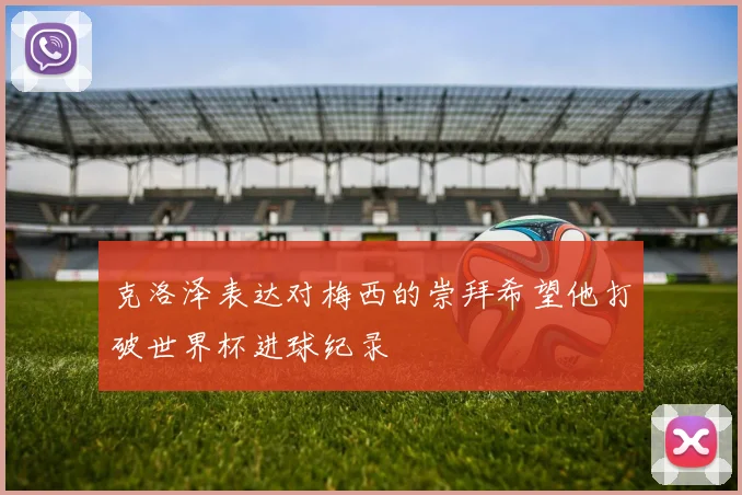 克洛泽表达对梅西的崇拜希望他打破世界杯进球纪录