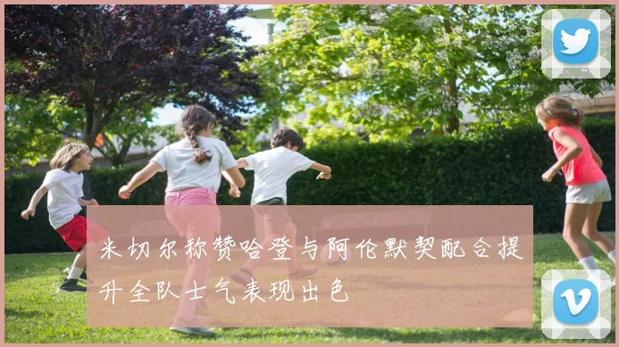 米切尔称赞哈登与阿伦默契配合提升全队士气表现出色