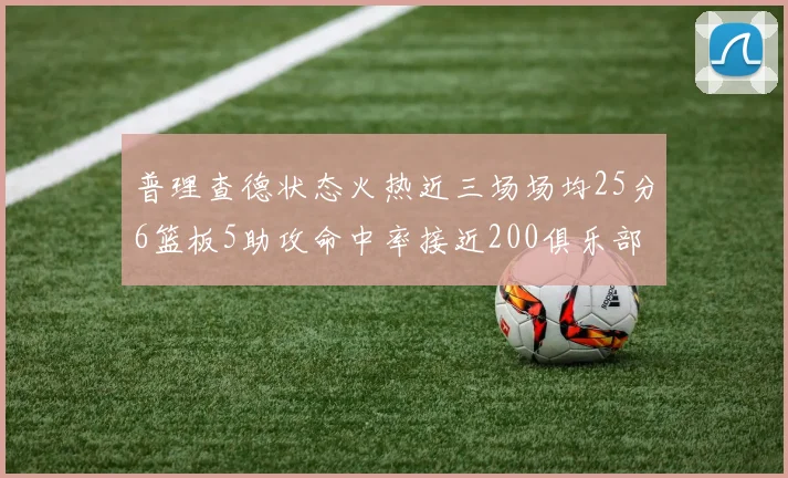 普理查德状态火热近三场场均25分6篮板5助攻命中率接近200俱乐部