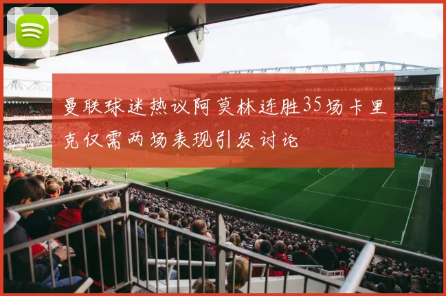 曼联球迷热议阿莫林连胜35场卡里克仅需两场表现引发讨论
