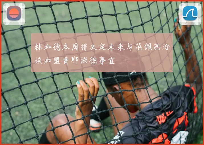 林加德本周将决定未来与范佩西洽谈加盟费耶诺德事宜