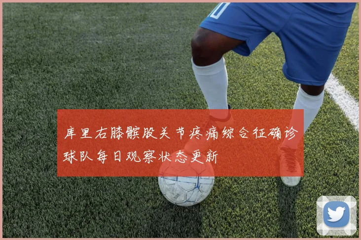 库里右膝髌股关节疼痛综合征确诊球队每日观察状态更新