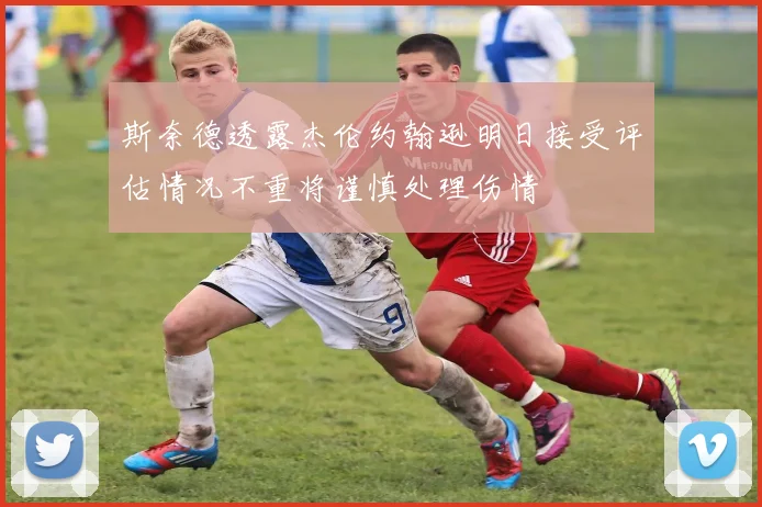 斯奈德透露杰伦约翰逊明日接受评估情况不重将谨慎处理伤情