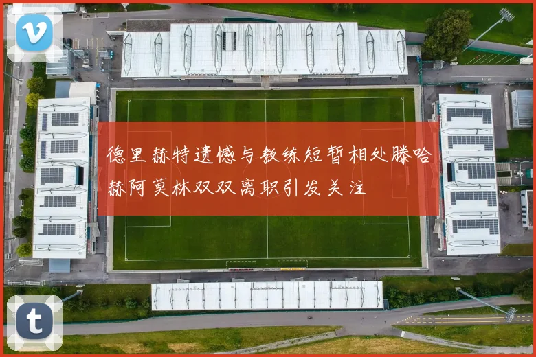 德里赫特遗憾与教练短暂相处滕哈赫阿莫林双双离职引发关注