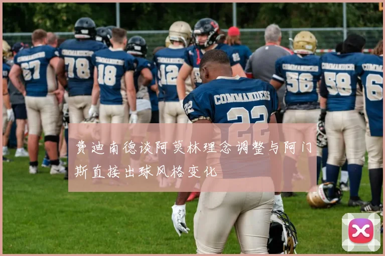 费迪南德谈阿莫林理念调整与阿门斯直接出球风格变化
