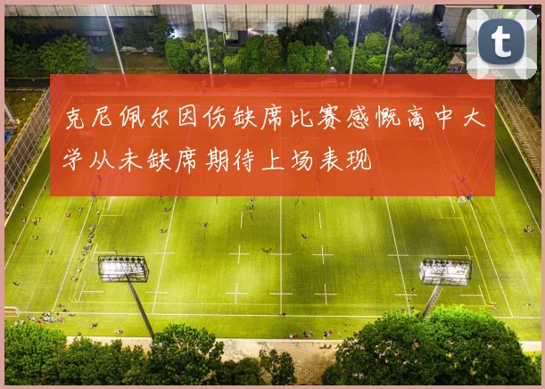克尼佩尔因伤缺席比赛感慨高中大学从未缺席期待上场表现
