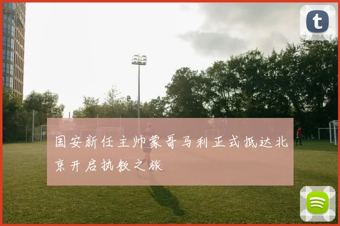 国安新任主帅蒙哥马利正式抵达北京开启执教之旅