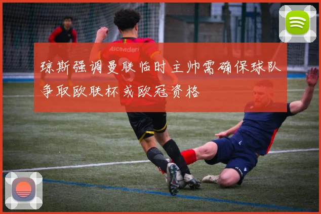 琼斯强调曼联临时主帅需确保球队争取欧联杯或欧冠资格