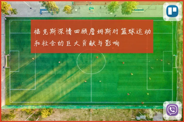 福克斯深情回顾詹姆斯对篮球运动和社会的巨大贡献与影响