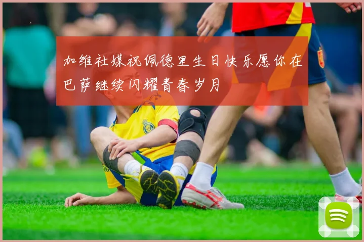 加维社媒祝佩德里生日快乐愿你在巴萨继续闪耀青春岁月