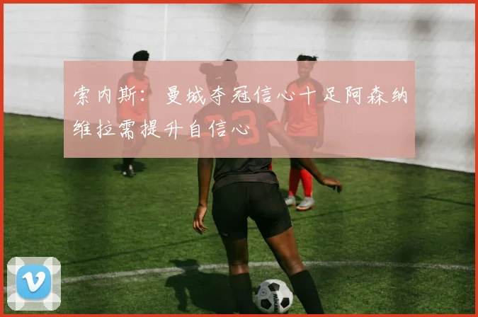 索内斯：曼城夺冠信心十足阿森纳维拉需提升自信心