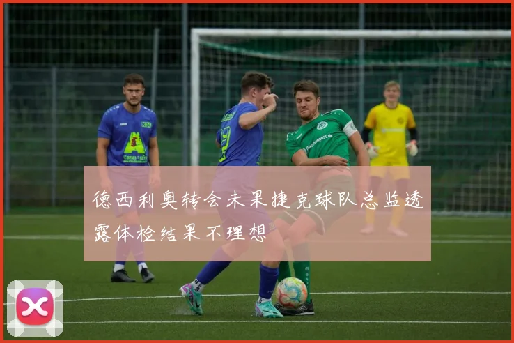 德西利奥转会未果捷克球队总监透露体检结果不理想