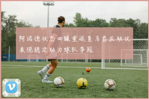 阿诺德状态回暖重返皇马首发助攻表现稳定助力球队争冠