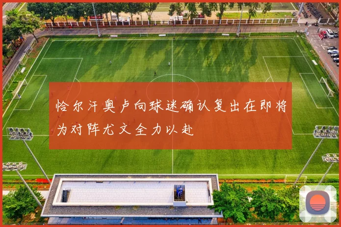 恰尔汗奥卢向球迷确认复出在即将为对阵尤文全力以赴