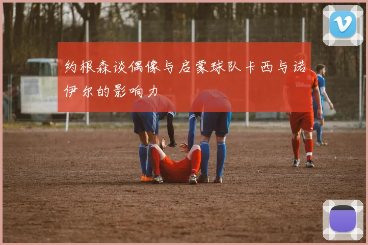 约根森谈偶像与启蒙球队卡西与诺伊尔的影响力
