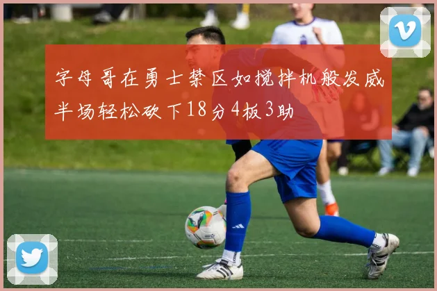 字母哥在勇士禁区如搅拌机般发威半场轻松砍下18分4板3助
