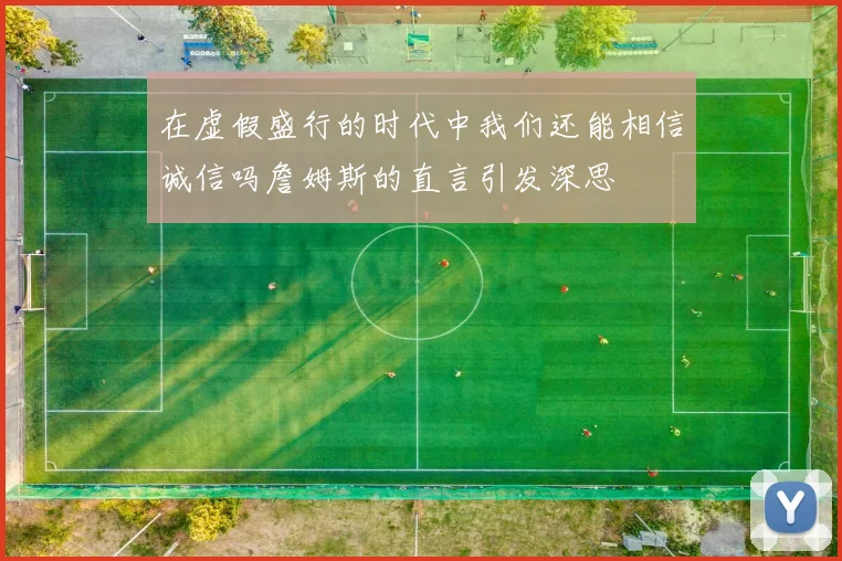 在虚假盛行的时代中我们还能相信诚信吗詹姆斯的直言引发深思