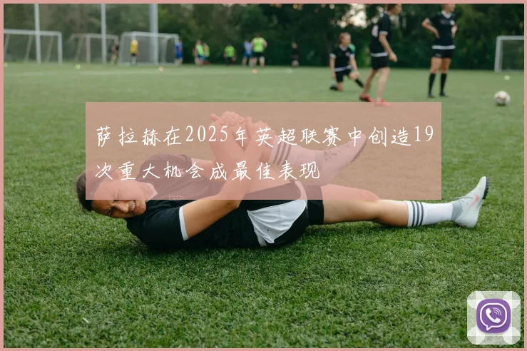 萨拉赫在2025年英超联赛中创造19次重大机会成最佳表现