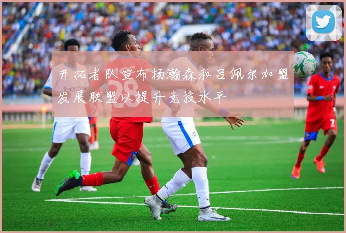 开拓者队宣布杨瀚森和吕佩尔加盟发展联盟以提升竞技水平