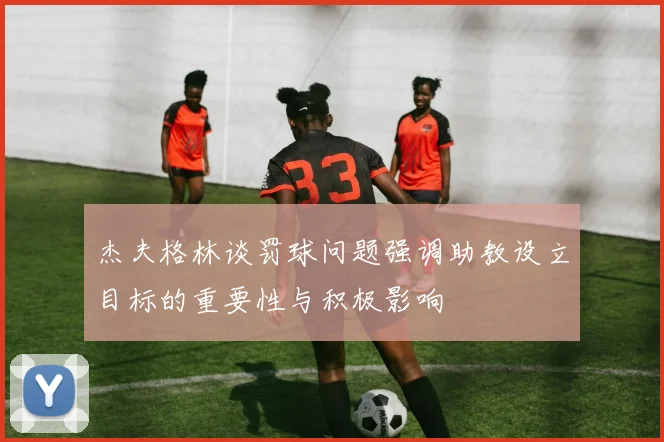 杰夫格林谈罚球问题强调助教设立目标的重要性与积极影响